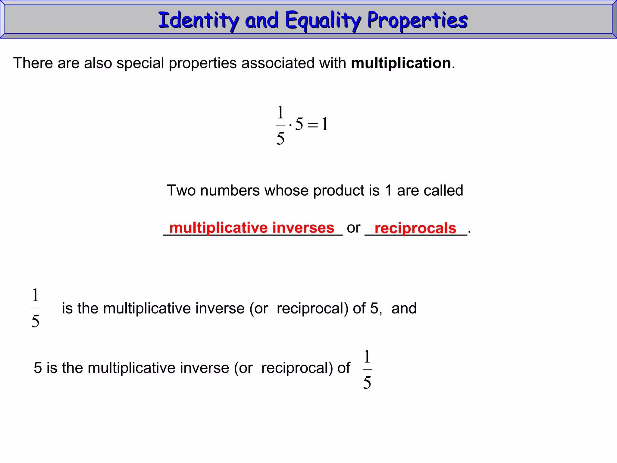Identity and Equality Properties There are also special properties associated with  multiplication .  Two numbers whose product is 1 are called _____________________ or ____________. multiplicative inverses reciprocals is the multiplicative inverse (or  reciprocal) of 5,  and 5 is the multiplicative inverse (or  reciprocal) of  