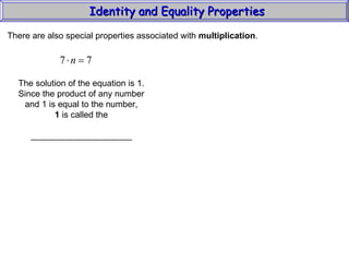 Identity and Equality Properties There are also special properties associated with  multiplication .  The solution of the equation is 1. Since the product of any number and 1 is equal to the number, 1  is called the _____________________ 