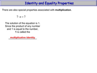 Identity and Equality Properties There are also special properties associated with  multiplication .  The solution of the equation is 1. Since the product of any number and 1 is equal to the number, 1  is called the _____________________ multiplicative identity 