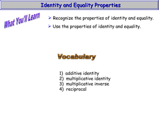 What You'll Learn Vocabulary 1)  additive identity 2)  multiplicative identity 3)  multiplicative inverse 4)  reciprocal Identity and Equality Properties Recognize the properties of identity and equality. Use the properties of identity and equality. 