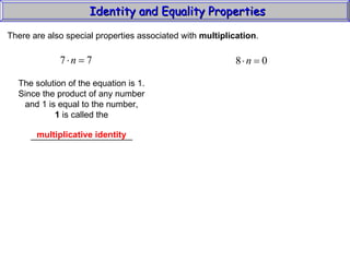 Identity and Equality Properties There are also special properties associated with  multiplication .  The solution of the equation is 1. Since the product of any number and 1 is equal to the number, 1  is called the _____________________ multiplicative identity 