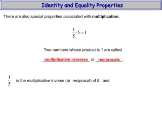 Identity and Equality Properties There are also special properties associated with  multiplication .  Two numbers whose product is 1 are called _____________________ or ____________. multiplicative inverses reciprocals is the multiplicative inverse (or  reciprocal) of 5,  and 