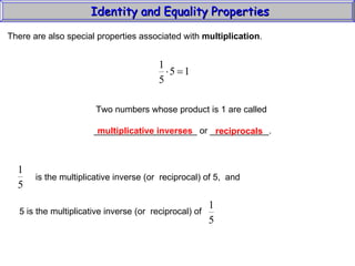 Identity and Equality Properties There are also special properties associated with  multiplication .  Two numbers whose product is 1 are called _____________________ or ____________. multiplicative inverses reciprocals is the multiplicative inverse (or  reciprocal) of 5,  and 5 is the multiplicative inverse (or  reciprocal) of  