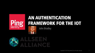 AN AUTHENTICATION
FRAMEWORK FOR THE IOT
John Bradley
Copyright © 2014 Ping Identity Corp.All rights reserved. 1
 