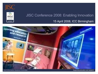 JISC Conference 2008: Enabling Innovation 15 April 2008, ICC Birmingham Joint Information Systems Committee Supporting education and research 