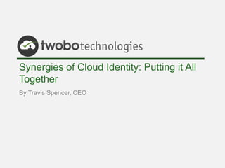 Synergies of Cloud Identity: Putting it All
Together
By Travis Spencer, CEO
 
