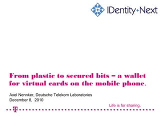 Life is for sharing.
From plastic to secured bits – a wallet
for virtual cards on the mobile phone.
Axel Nennker, Deutsche Telekom Laboratories
December 8, 2010
 