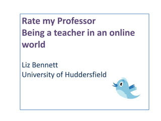 Rate my Professor Being a teacher in an online world Liz Bennett University of Huddersfield 