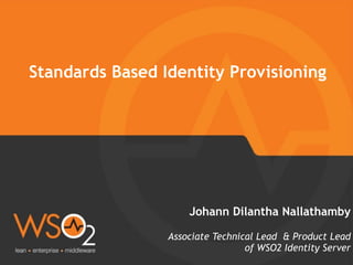 Associate Technical Lead & Product Lead
of WSO2 Identity Server
Johann Dilantha Nallathamby
Standards Based Identity Provisioning
 