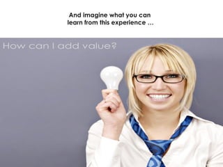 And imagine what you can  learn from this experience … 