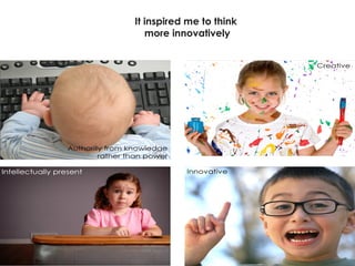It inspired me to think  more innovatively 