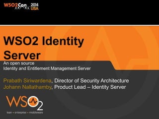 An open source 
Identity and Entitlement Management Server 
Prabath Siriwardena, Director of Security Architecture 
Johann Nallathamby, Product Lead – Identity Server 
 