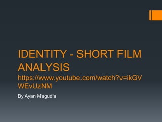 IDENTITY - SHORT FILM
ANALYSIS
https://www.youtube.com/watch?v=ikGV
WEvUzNM
By Ayan Magudia
 