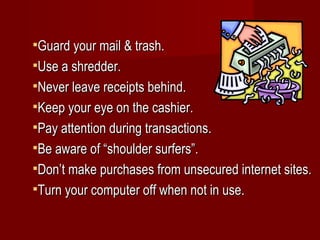 Guard your mail & trash. Use a shredder. Never leave receipts behind. Keep your eye on the cashier. Pay attention during transactions. Be aware of “shoulder surfers”. Don’t make purchases from unsecured internet sites. Turn your computer off when not in use. 