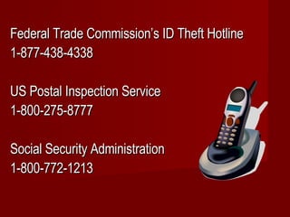 Federal Trade Commission’s ID Theft Hotline 1-877-438-4338 US Postal Inspection Service 1-800-275-8777 Social Security Administration 1-800-772-1213 