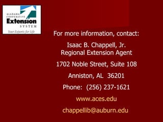 For more information, contact: Isaac B. Chappell, Jr. Regional Extension Agent 1702 Noble Street, Suite 108 Anniston, AL  36201 Phone:  (256) 237-1621 www.aces.edu [email_address]   