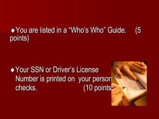  Your SSN or Driver’s License Number is printed on  your personal checks.  (10 points)  You are listed in a “Who’s Who” Guide.  (5 points)   
