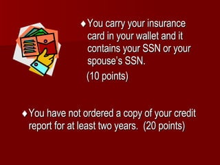  You carry your insurance card in your wallet and it contains your SSN or your spouse’s SSN.  (10 points)  You have not ordered a copy of your credit report for at least two years.  (20 points) 