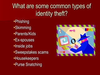 What are some common types of identity theft? Phishing Skimming Parents/Kids Ex-spouses Inside jobs Sweepstakes scams Housekeepers Purse Snatching 