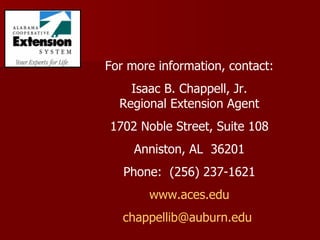 For more information, contact: Isaac B. Chappell, Jr. Regional Extension Agent 1702 Noble Street, Suite 108 Anniston, AL  36201 Phone:  (256) 237-1621 www.aces.edu [email_address]   