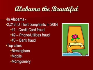 Alabama the Beautiful In Alabama -  2,216 ID Theft complaints in 2004 #1 - Credit Card fraud  #2 – Phone/Utilities fraud #3 – Bank fraud Top cities Birmingham Mobile Montgomery 