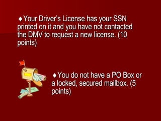  Your Driver’s License has your SSN printed on it and you have not contacted the DMV to request a new license. (10 points)  You do not have a PO Box or a locked, secured mailbox. (5 points) 