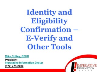 Identity and
             Eligibility
           Confirmation –
            E-Verify and
            Other Tools
Mike Coffey, SPHR
President
Imperative Information Group
(877) 473-2287
 