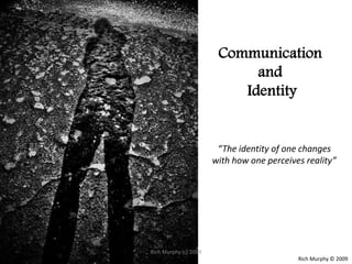 Communication and Identity “The identity of one changes with how one perceives reality” Rich Murphy © 2009 Rich Murphy (c) 2009 
