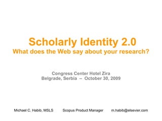 Scholarly Identity 2.0 What does the Web say about your research? Congress Center Hotel Zira Belgrade, Serbia  –  October 30, 2009 Michael C. Habib, MSLS Scopus Product Manager [email_address] 