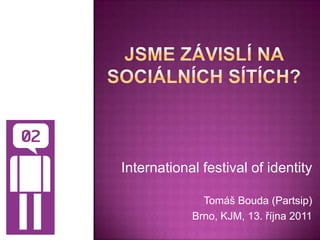 Jsme závislí na sociálních sítích? International festival of identity Tomáš Bouda (Partsip) Brno, KJM, 13. října 2011 