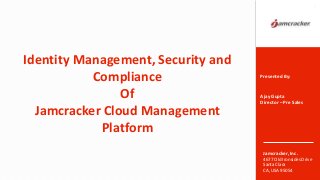 Jamcracker, Inc.
4677 Old Ironsides Drive
Santa Clara
CA, USA 95054
Identity Management, Security and
Compliance
Of
Jamcracker Cloud Management
Platform
1
Presented By:
Ajay Gupta
Director – Pre Sales
 