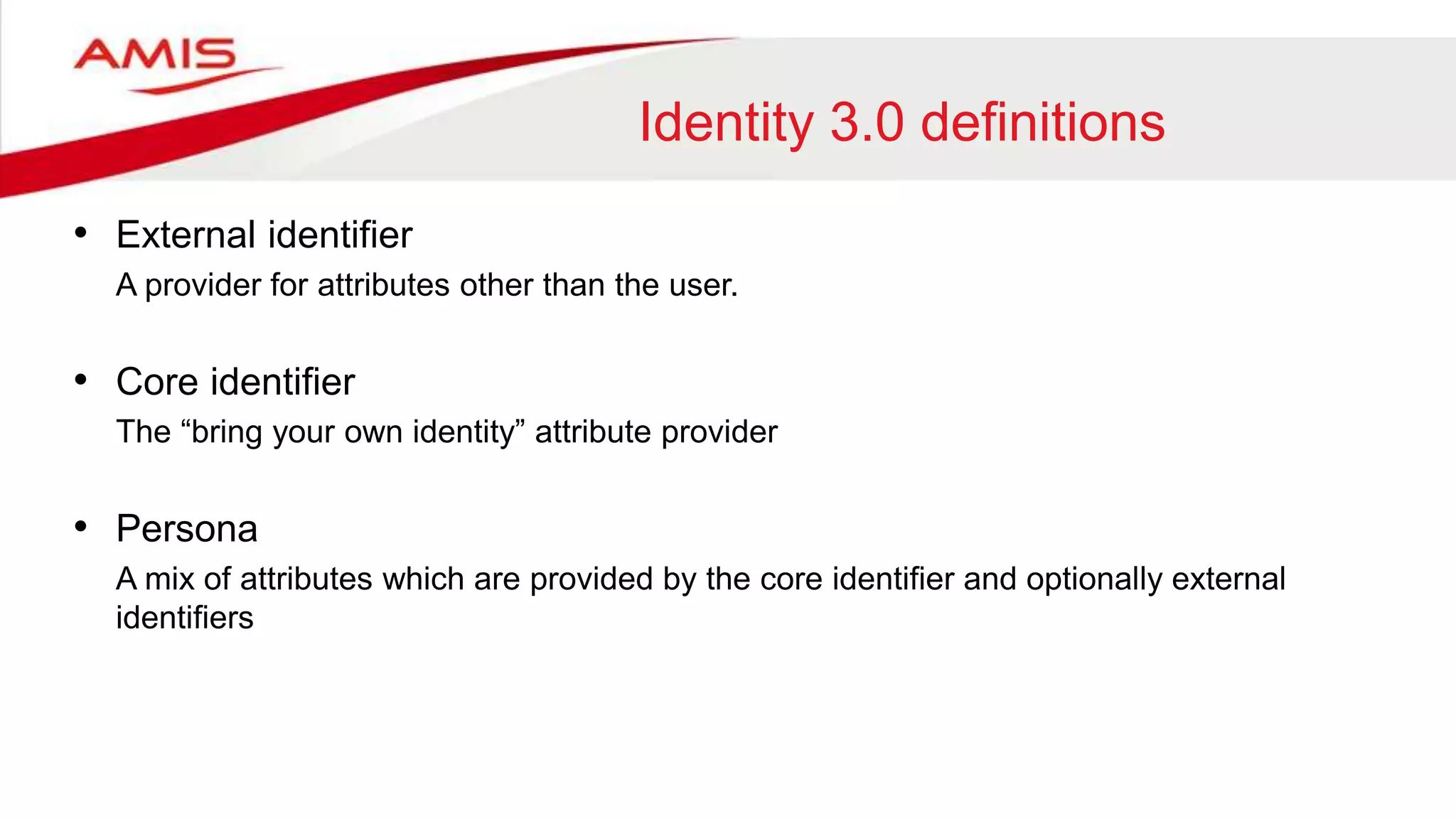 Identity 3.0 definitions
• External identifier
A provider for attributes other than the user.
• Core identifier
The “bring your own identity” attribute provider
• Persona
A mix of attributes which are provided by the core identifier and optionally external
identifiers
 