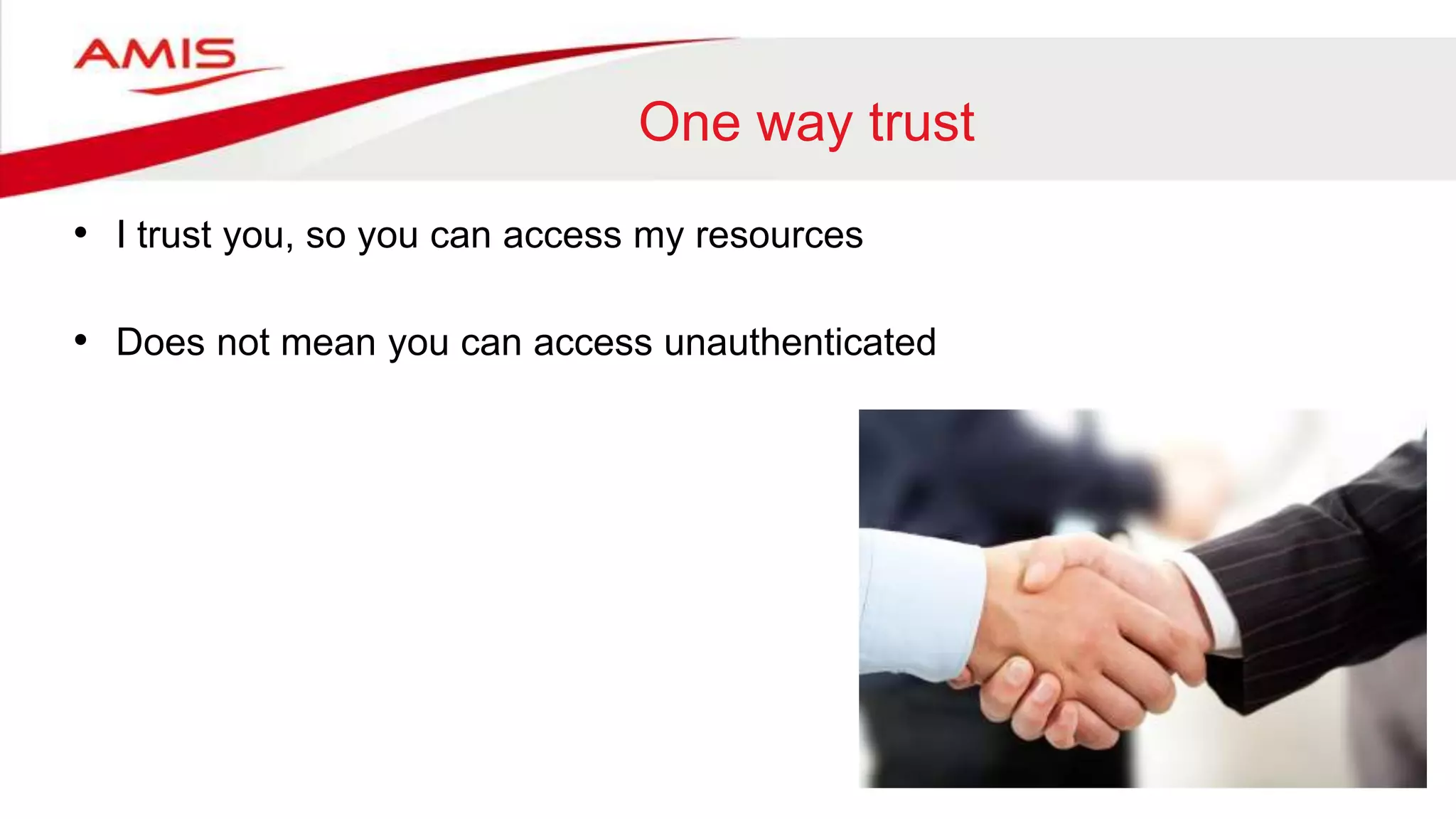 One way trust
• I trust you, so you can access my resources
• Does not mean you can access unauthenticated
 