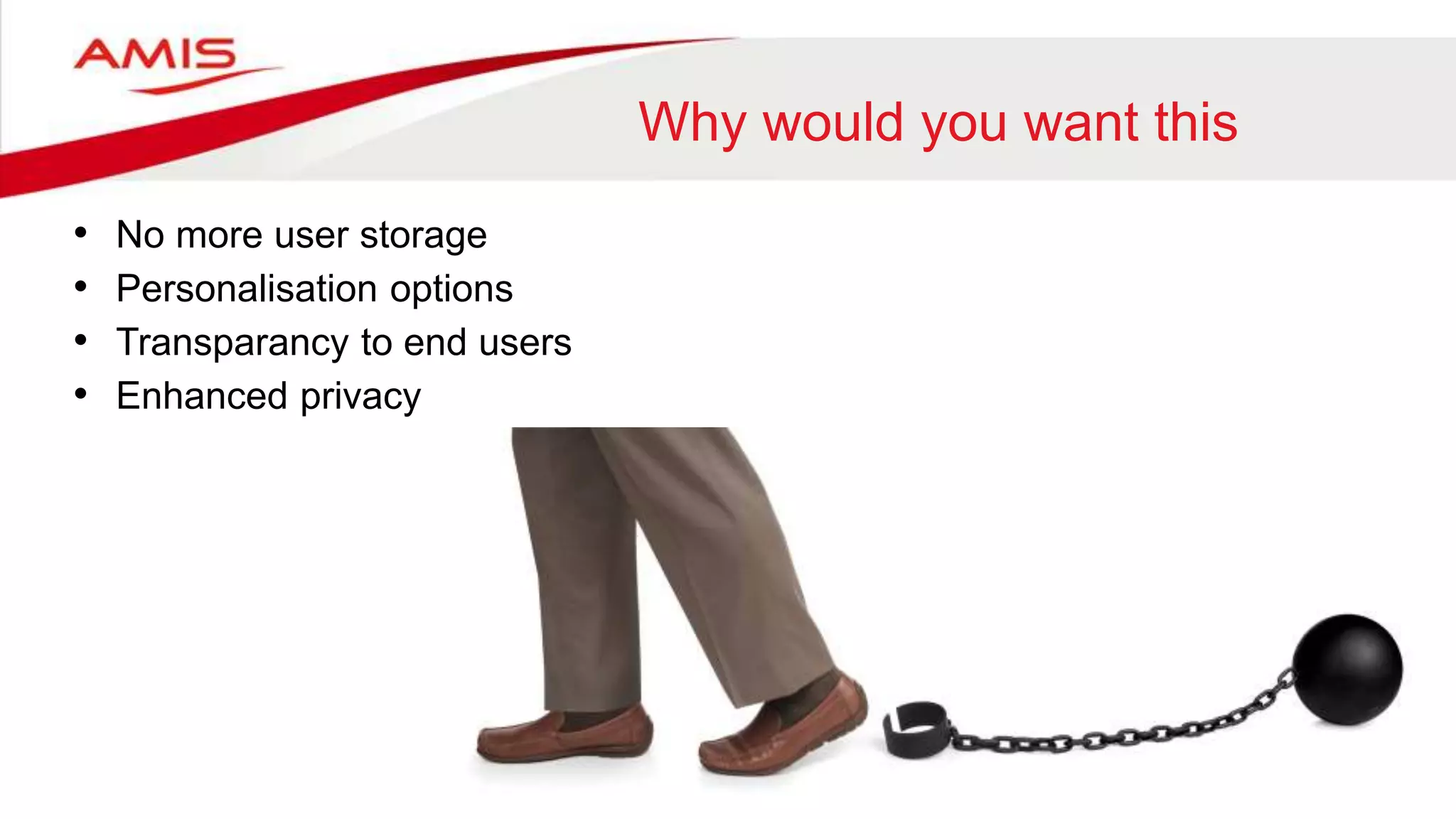 Why would you want this
• No more user storage
• Personalisation options
• Transparancy to end users
• Enhanced privacy
 