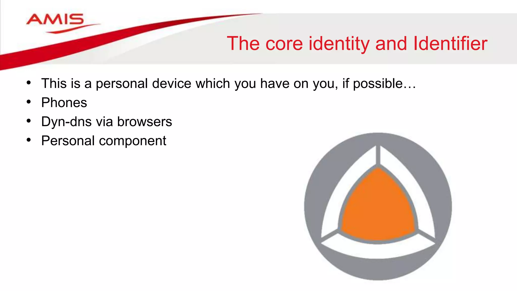 The core identity and Identifier
• This is a personal device which you have on you, if possible…
• Phones
• Dyn-dns via browsers
• Personal component
 