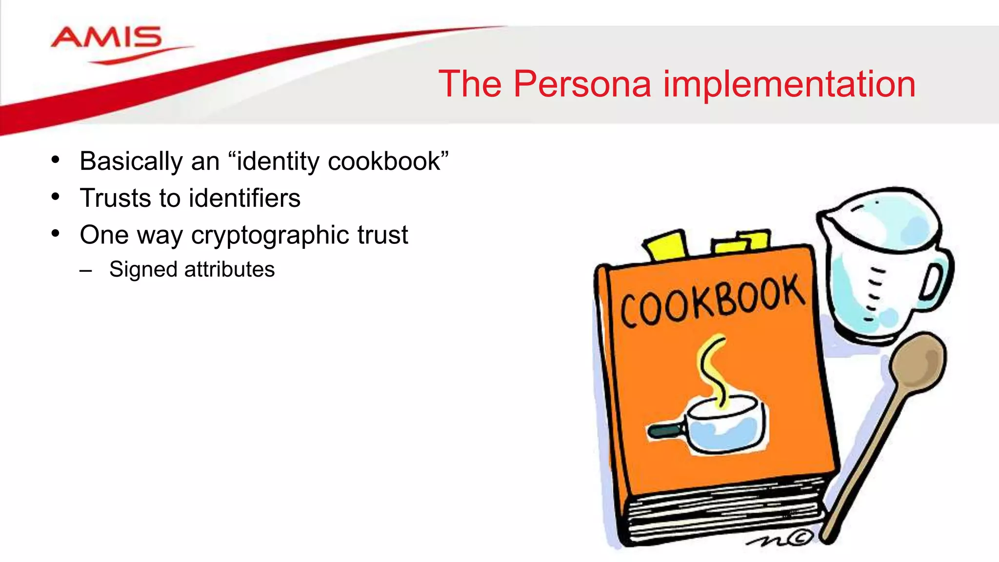 The Persona implementation
• Basically an “identity cookbook”
• Trusts to identifiers
• One way cryptographic trust
– Signed attributes
 