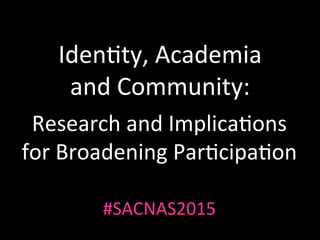 Iden%ty,	Academia	
and	Community:	
Research	and	Implica%ons	
for	Broadening	Par%cipa%on	
#SACNAS2015	
 