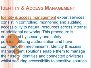Identity & Access Management Identity & access management expert services consist in controlling, monitoring and auditing accessibility to natural resources across internal or additional networks. This procedure is determined by security and safety policies, utilizing authorization and have confidence in mechanisms. Identity & access management solutions enable them to manage their users' identities and connected privileges whilst securing accessibility to sensitive sources. 