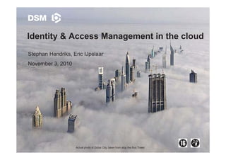 DSM ICT
Not be used in any other publication after explicitly approval of presenters
0
Identity & Access Management in the cloud
Stephan Hendriks, Eric IJpelaar
November 3, 2010
Actual photo of Dubai City, taken from atop the Burj Tower.
 