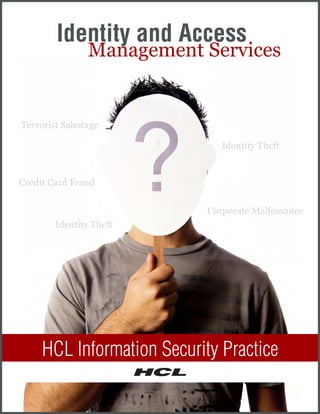 Identity and Access
               Management Services


Terrorist Sabotage

                               Identity Theft


Credit Card Fraud


                            Corporate Malfeasance
        Identity Theft




     HCL Information Security Practice
 