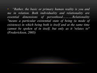 • “Rather, the basic or primary human reality is you and
me in relation. Both individuality and relationality are
essentia...