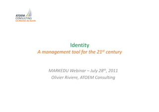 Les Racines du Succès




                                      Identity
                        A management tool for the 21st century


                            MARKEDU Webinar – July 28th, 2011
                             Olivier Riviere, ATOEM Consulting
 