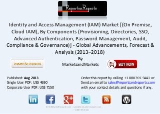 Identity and Access Management (IAM) Market [(On Premise,
Cloud IAM), By Components (Provisioning, Directories, SSO,
Advanced Authentication, Password Management, Audit,
Compliance & Governance)] - Global Advancements, Forecast &
Analysis (2013–2018)
By
MarketsandMarkets
© RnRMarketResearch.com ; sales@rnrmarketresearch.com ;
+1 888 391 5441
Published: Aug 2013
Single User PDF: US$ 4650
Corporate User PDF: US$ 7150
Order this report by calling +1 888 391 5441 or
Send an email to sales@reportsandreports.com
with your contact details and questions if any.
 