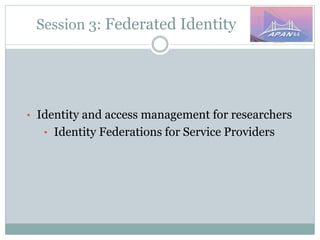 Session 3: Federated Identity
• Identity and access management for researchers
• Identity Federations for Service Providers
 