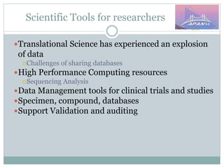 Scientific Tools for researchers
Translational Science has experienced an explosion
of data
Challenges of sharing databases
High Performance Computing resources
Sequencing Analysis
Data Management tools for clinical trials and studies
Specimen, compound, databases
Support Validation and auditing
 
