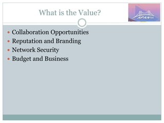 What is the Value?
 Collaboration Opportunities
 Reputation and Branding
 Network Security
 Budget and Business
 