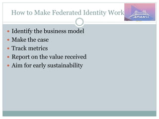 How to Make Federated Identity Work
 Identify the business model
 Make the case
 Track metrics
 Report on the value received
 Aim for early sustainability
 