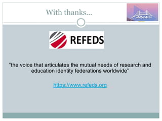With thanks…
“the voice that articulates the mutual needs of research and
education identity federations worldwide”
https://www.refeds.org
 