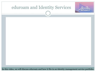 eduroam and Identity Services
In this video, we will discuss eduroam and how it fits in an identity management service portfolio.
 