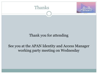 Thanks
Thank you for attending
See you at the APAN Identity and Access Manager
working party meeting on Wednesday
 